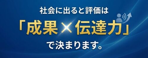 社会に出ると評価は「成果 × 伝達力」で決まります。