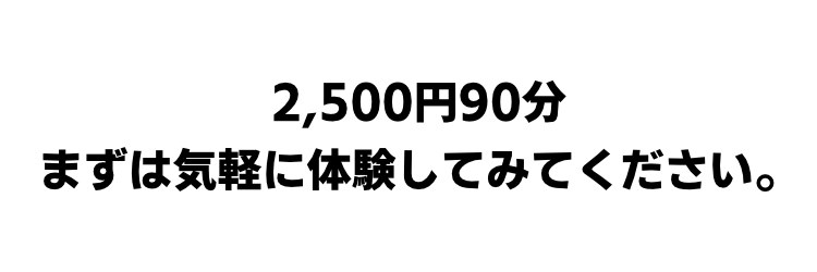 2,500円90分 まずは気軽に体験してみてください